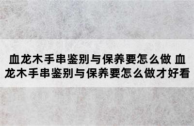 血龙木手串鉴别与保养要怎么做 血龙木手串鉴别与保养要怎么做才好看